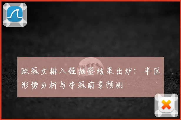 欧冠女排八强抽签结果出炉：半区形势分析与夺冠前景预测