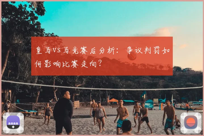 皇马vs马竞赛后分析:争议判罚如何影响比赛走向?