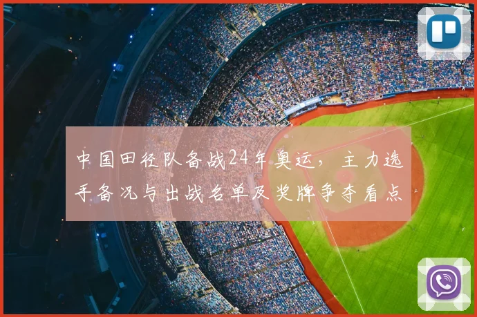 中国田径队备战24年奥运,主力选手备况与出战名单及奖牌争夺看点