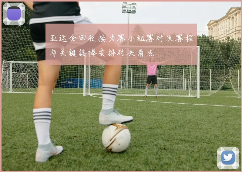 亚运会田径接力赛小组赛对决赛程与关键接棒安排对决看点