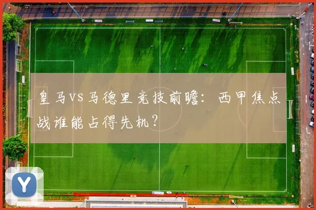 皇马vs马德里竞技前瞻:西甲焦点战谁能占得先机?