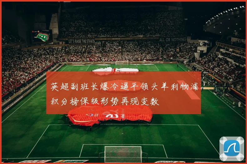 英超副班长爆冷逼平领头羊利物浦积分榜保级形势再现变数