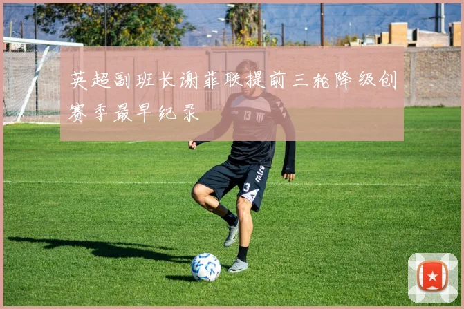 英超副班长谢菲联提前三轮降级创赛季最早纪录