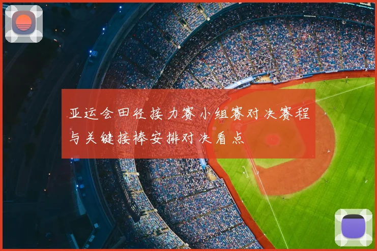 亚运会田径接力赛小组赛对决赛程与关键接棒安排对决看点