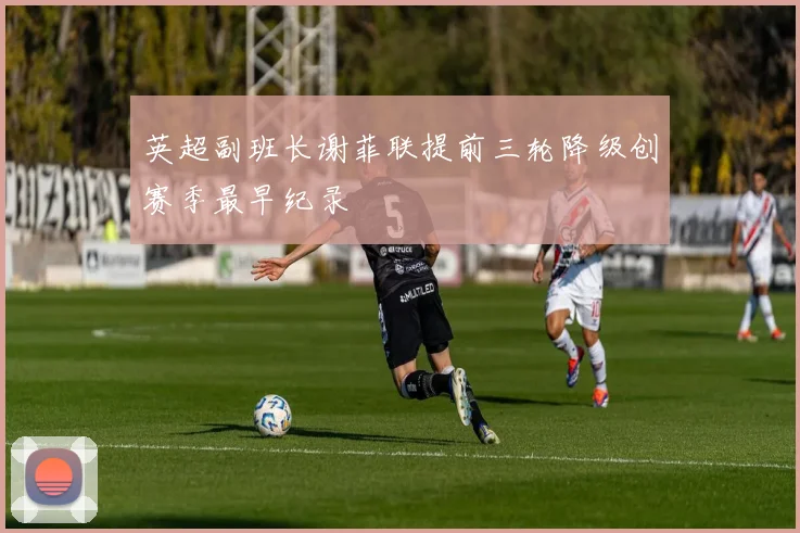 英超副班长谢菲联提前三轮降级创赛季最早纪录