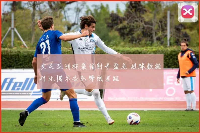 女足亚洲杯最佳射手盘点 进球数据对比揭示各队锋线差距