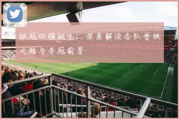 欧冠四强诞生:深度解读各队晋级之路与夺冠前景