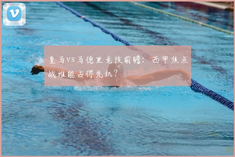 皇马vs马德里竞技前瞻:西甲焦点战谁能占得先机?