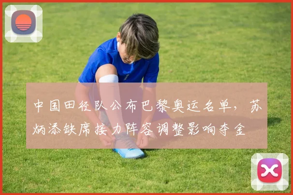 中国田径队公布巴黎奥运名单，苏炳添缺席接力阵容调整影响夺金