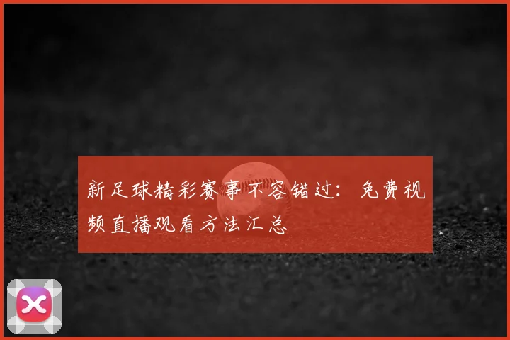 新足球精彩赛事不容错过:免费视频直播观看方法汇总