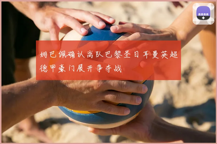 姆巴佩确认离队巴黎圣日耳曼英超德甲豪门展开争夺战